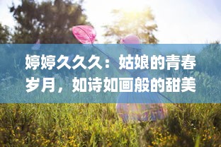 婷婷久久久：姑娘的青春岁月，如诗如画般的甜美长久 v0.1.9下载