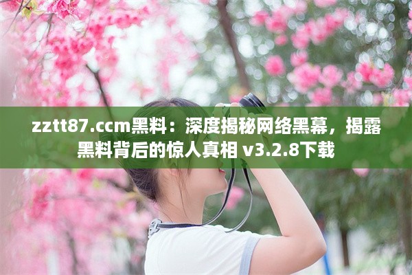 zztt87.ccm黑料：深度揭秘网络黑幕，揭露黑料背后的惊人真相 v3.2.8下载