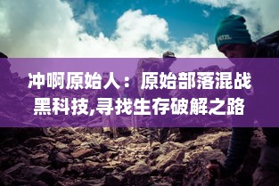 冲啊原始人：原始部落混战黑科技,寻找生存破解之路的无尽探险之旅