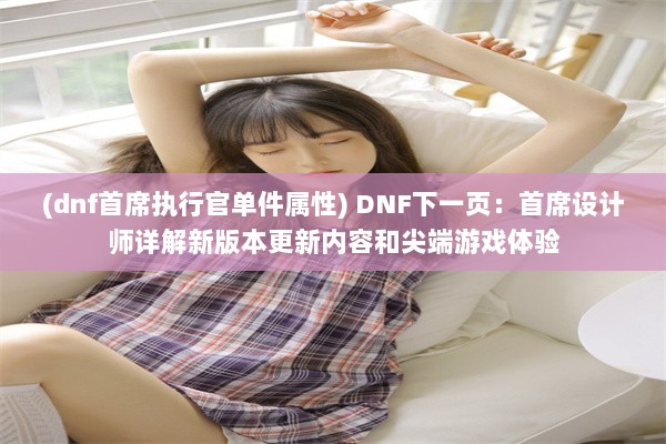 (dnf首席执行官单件属性) DNF下一页：首席设计师详解新版本更新内容和尖端游戏体验