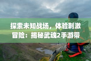 探索未知战场，体验刺激冒险：揭秘武魂2手游带来的全新玩法和震撼场景