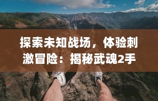 探索未知战场，体验刺激冒险：揭秘武魂2手游带来的全新玩法和震撼场景