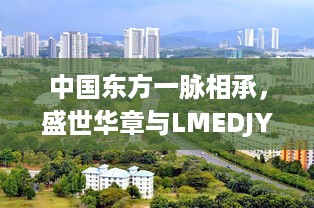 中国东方一脉相承，盛世华章与LMEDJYFBD共绘繁荣景象 v6.0.8下载