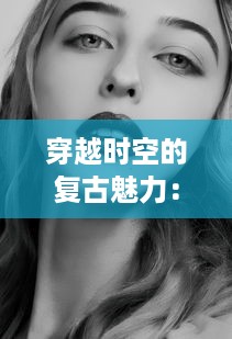 穿越时空的复古魅力：欧美艺人以黑白MV致敬众多经典影像艺术 v2.2.4下载