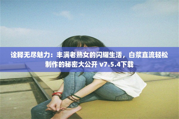 诠释无尽魅力：丰满老熟女的闪耀生活，白浆直流轻松制作的秘密大公开 v7.5.4下载