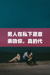 男人在私下愿意亲吻你，真的代表他深爱你吗 揭秘男性心理的真实想法 v0.0.0下载