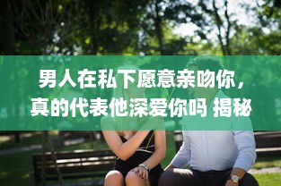 男人在私下愿意亲吻你，真的代表他深爱你吗 揭秘男性心理的真实想法 v0.0.0下载