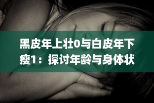 黑皮年上壮0与白皮年下瘦1：探讨年龄与身体状态的交错影响研究 v3.3.1下载