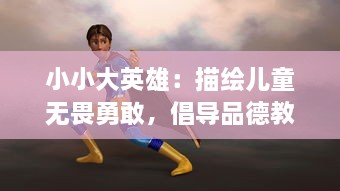 小小大英雄：描绘儿童无畏勇敢，倡导品德教育的启蒙动画欣赏与研究