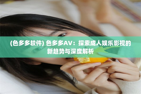 (色多多较件) 色多多AV：探索成人娱乐影视的新趋势与深度解析