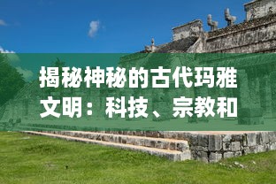 揭秘神秘的古代玛雅文明：科技、宗教和日常生活在何种程度上塑造了这一历史性的社会结构?