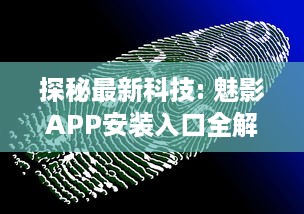 探秘最新科技: 魅影APP安装入口全解析，一站式体验未来科技的便利性 v9.3.7下载