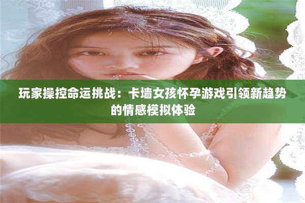 玩家操控命运挑战：卡墙女孩怀孕游戏引领新趋势的情感模拟体验