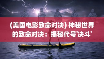 (美国电影致命对决) 神秘世界的致命对决：揭秘代号'决斗'背后的辉煌与黑暗