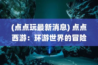 (点点玩最新消息) 点点西游：环游世界的冒险之旅，积累人生经验的未知挑战