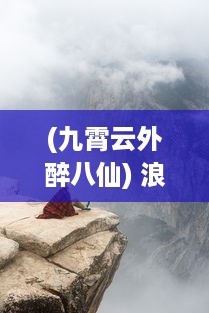 (九霄云外醉八仙) 浪漫江湖路，情深醉修仙：一曲仙音缭绕，九霄云外饮乡酒