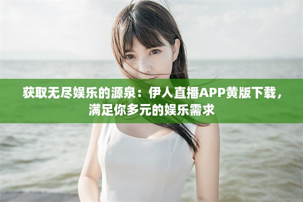 获取无尽娱乐的源泉：伊人直播APP黄版下载，满足你多元的娱乐需求