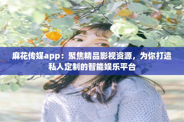 麻花传媒app：聚焦精品影视资源，为你打造私人定制的智能娱乐平台