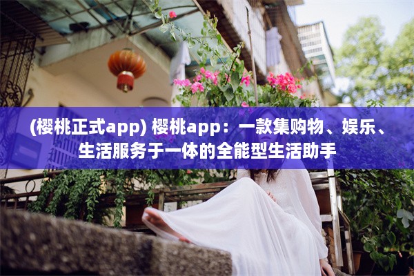 (樱桃正式app) 樱桃app：一款集购物、娱乐、生活服务于一体的全能型生活助手