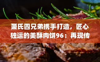 萧氏四兄弟携手打造，匠心独运的美酥肉饼96：再现传统手工艺，引领美食新风尚