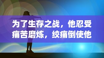 为了生存之战，他忍受痛苦磨炼，绞痛倒使他低吼了一声，展现出了生命的顽强