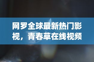 网罗全球最新热门影视，青春草在线视频观看让你随时随地沉浸在青春的海洋中 v3.3.0下载