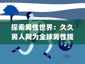 探索男性世界：久久男人网为全球男性提供全面的资讯、生活指南和娱乐内容 v2.3.2下载