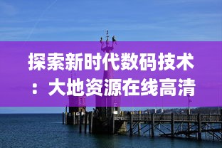 探索新时代数码技术：大地资源在线高清视角揭秘自然的壮丽景观与珍稀物种