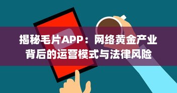 揭秘毛片APP：网络黄金产业背后的运营模式与法律风险