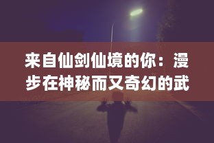 来自仙剑仙境的你：漫步在神秘而又奇幻的武侠世界中的冒险历程