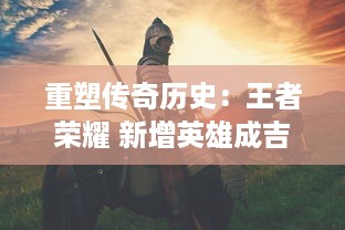 重塑传奇历史：王者荣耀 新增英雄成吉思汗，全新技能揭秘与战斗策略解析 v9.1.6下载