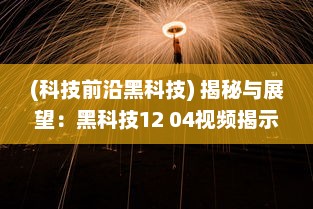 (科技前沿黑科技) 揭秘与展望：黑科技12 04视频揭示未来科技发展趋势和创新潜力