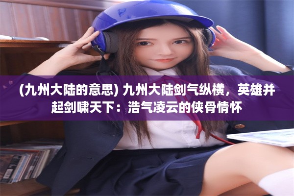 (九州大陆的意思) 九州大陆剑气纵横，英雄并起剑啸天下：浩气凌云的侠骨情怀