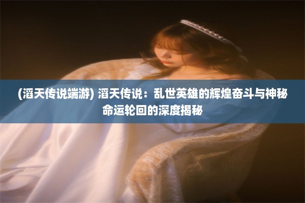 (滔天传说端游) 滔天传说：乱世英雄的辉煌奋斗与神秘命运轮回的深度揭秘