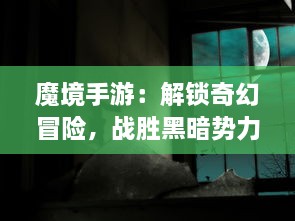 魔境手游：解锁奇幻冒险，战胜黑暗势力，揭秘神秘异世界的神秘故事