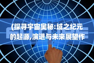 (探寻宇宙奥秘:域之纪元的起源,演进与未来展望作文) 探寻宇宙奥秘：域之纪元的起源、演进与未来展望