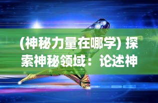 (神秘力量在哪学) 探索神秘领域：论述神力存在的可能性与科学解读的深度研究