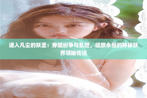 遁入凡尘的妖圣：穿越纷争与乱世，绽放永恒的神秘妖界领袖传说