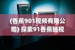 (香蕉901视频有限公司) 探索91香蕉短视频：汇聚全球优质内容，提升短视频观看体验