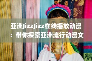 亚洲JizzJizz在线播放动漫：带你探索亚洲流行动漫文化的全新视觉体验 v7.8.0下载