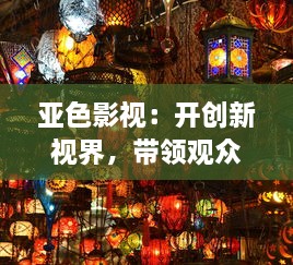 亚色影视：开创新视界，带领观众体验东方韵味和西方剧场的完美结合 v1.8.0下载