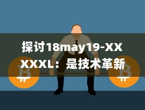 探讨18may19-XXXXXL：是技术革新引领的重大变革还是前沿科技领域的一次重要突破