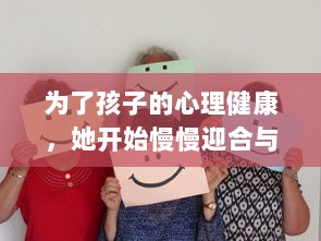 为了孩子的心理健康，她开始慢慢迎合与理解小心孩子的情绪与需要