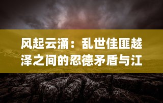 风起云涌：乱世佳匪越泽之间的忍德矛盾与江湖传奇故事