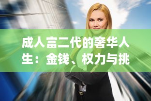 成人富二代的奢华人生：金钱、权力与挑战 ，深度剖析富二代成人后的生活方式和人生观 v6.4.2下载