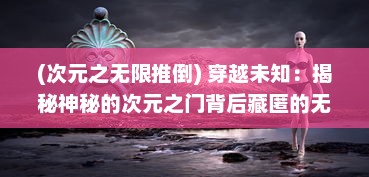 (次元之无限推倒) 穿越未知：揭秘神秘的次元之门背后藏匿的无尽宇宙奥秘