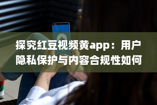 探究红豆视频黄app：用户隐私保护与内容合规性如何协调 v1.2.9下载