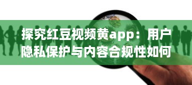 探究红豆视频黄app：用户隐私保护与内容合规性如何协调 v1.2.9下载