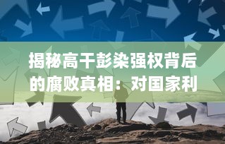 揭秘高干彭染强权背后的腐败真相：对国家利益的侵占、无视公权力的肆意据为己有 v2.6.3下载