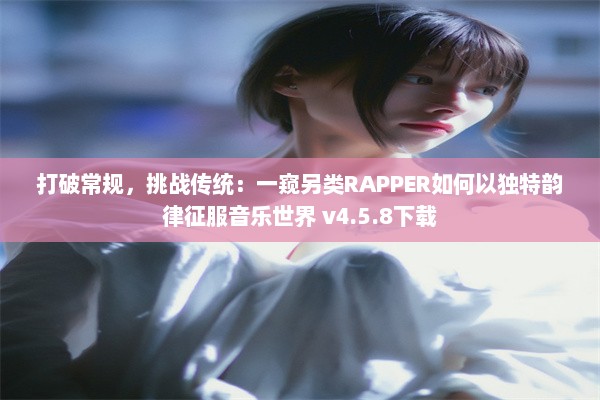 打破常规，挑战传统：一窥另类RAPPER如何以独特韵律征服音乐世界 v4.5.8下载